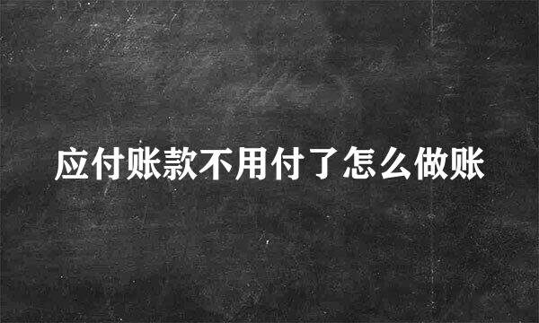 应付账款不用付了怎么做账