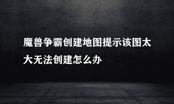 魔兽争霸创建地图提示该图太大无法创建怎么办