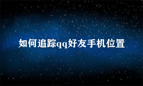 如何追踪qq好友手机位置