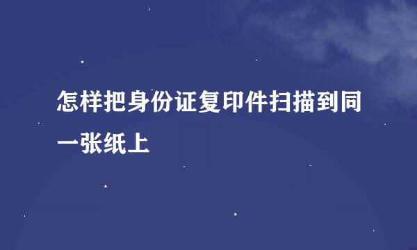 怎样把身份证复印件扫描到同一张纸上