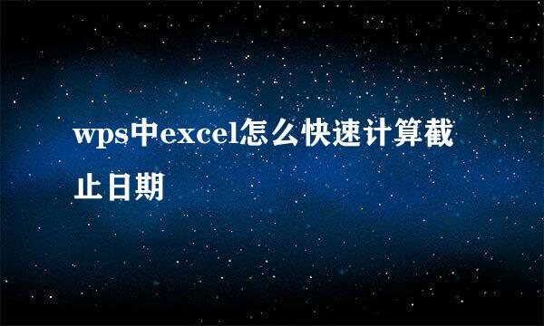 wps中excel怎么快速计算截止日期