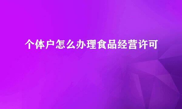 个体户怎么办理食品经营许可
