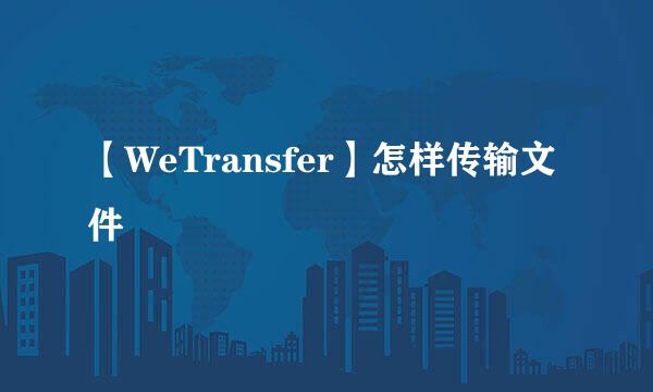 【WeTransfer】怎样传输文件