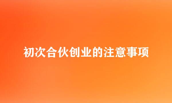 初次合伙创业的注意事项