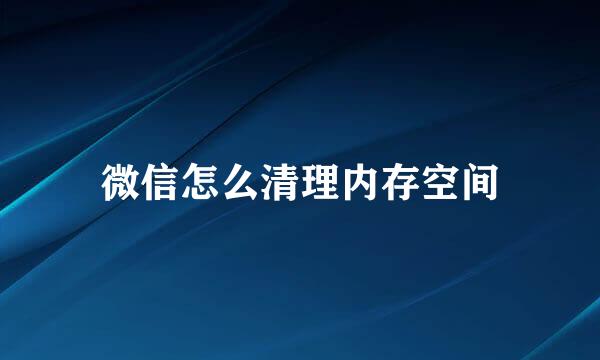 微信怎么清理内存空间