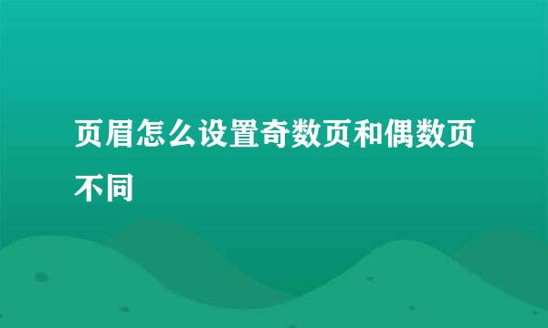 页眉怎么设置奇数页和偶数页不同