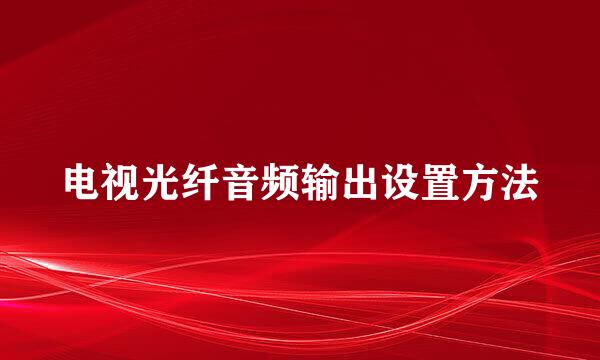 电视光纤音频输出设置方法
