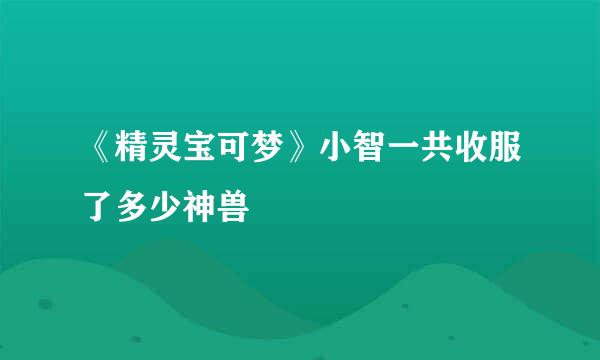《精灵宝可梦》小智一共收服了多少神兽