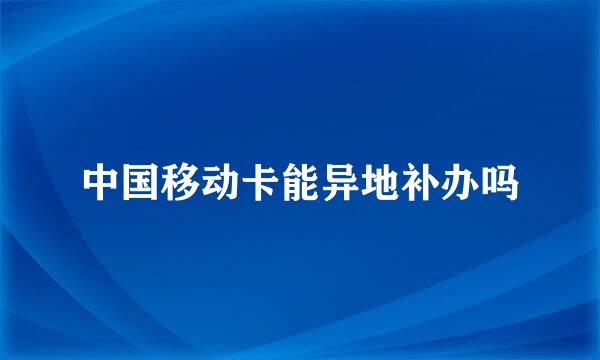 中国移动卡能异地补办吗