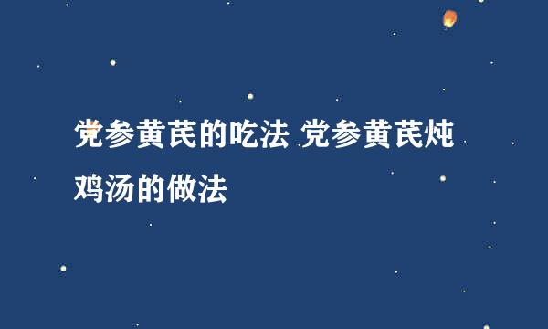 党参黄芪的吃法 党参黄芪炖鸡汤的做法