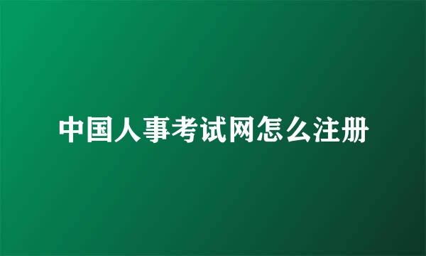 中国人事考试网怎么注册