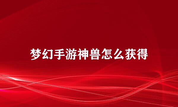 梦幻手游神兽怎么获得