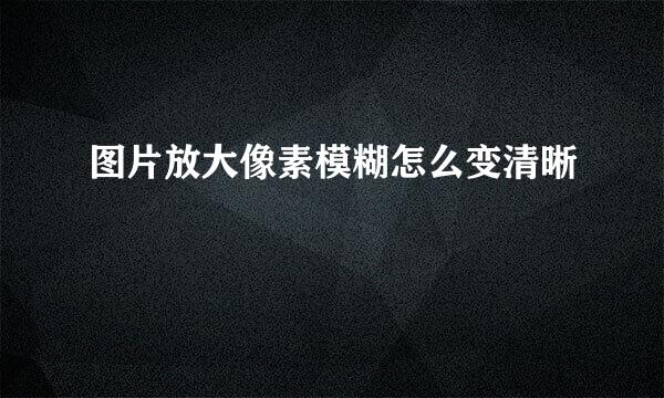 图片放大像素模糊怎么变清晰