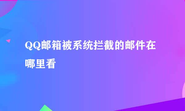 QQ邮箱被系统拦截的邮件在哪里看
