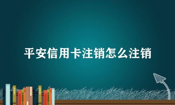 平安信用卡注销怎么注销