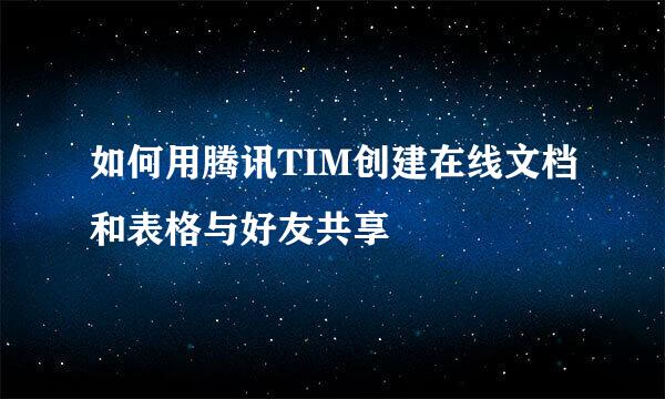 如何用腾讯TIM创建在线文档和表格与好友共享
