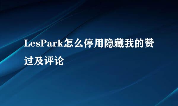 LesPark怎么停用隐藏我的赞过及评论