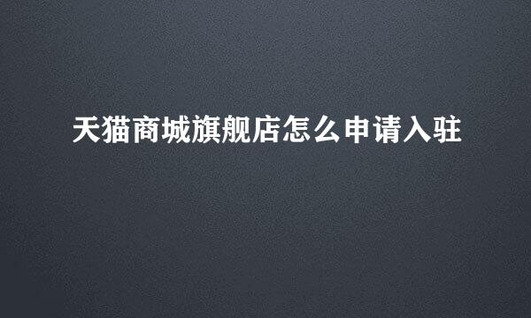天猫商城旗舰店怎么申请入驻