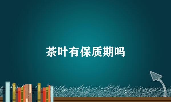 茶叶有保质期吗
