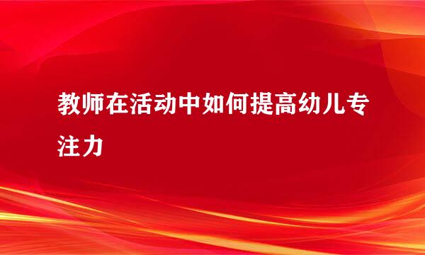 教师在活动中如何提高幼儿专注力