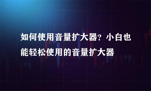 如何使用音量扩大器？小白也能轻松使用的音量扩大器