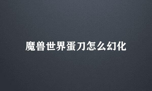 魔兽世界蛋刀怎么幻化