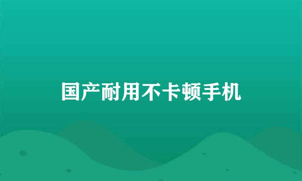 国产耐用不卡顿手机