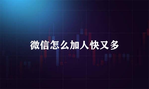 微信怎么加人快又多
