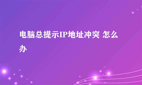 电脑总提示IP地址冲突 怎么办