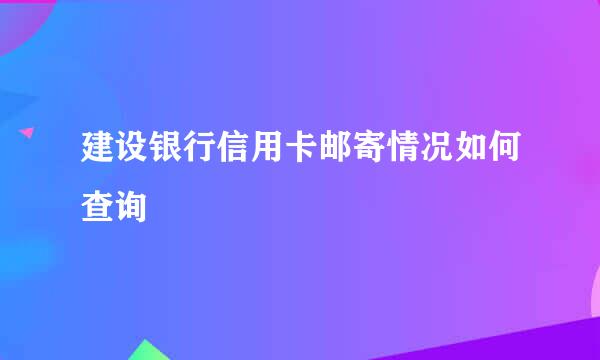 建设银行信用卡邮寄情况如何查询