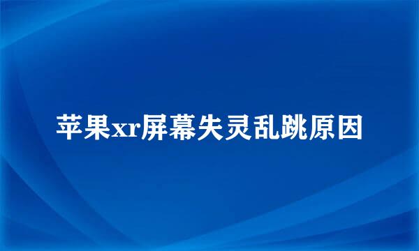 苹果xr屏幕失灵乱跳原因
