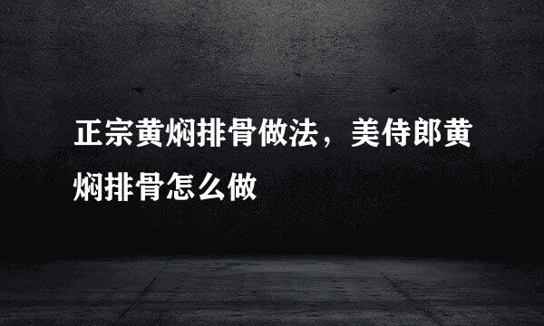 正宗黄焖排骨做法，美侍郎黄焖排骨怎么做