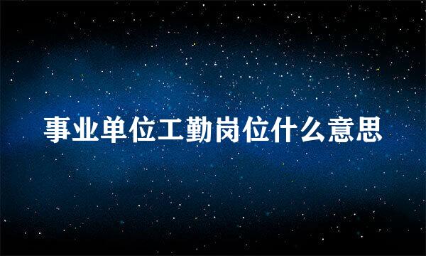 事业单位工勤岗位什么意思
