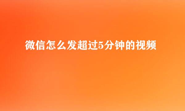 微信怎么发超过5分钟的视频