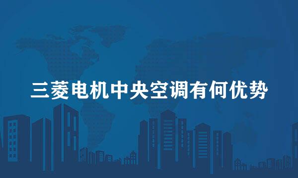 三菱电机中央空调有何优势