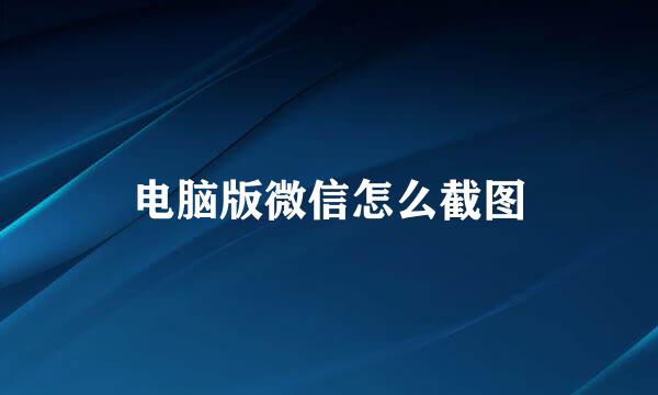 电脑版微信怎么截图