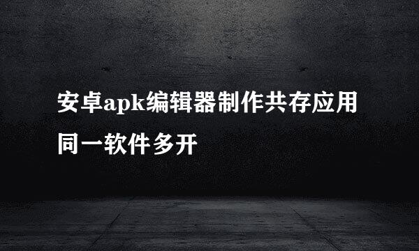 安卓apk编辑器制作共存应用同一软件多开