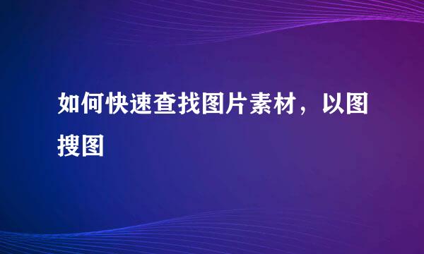 如何快速查找图片素材，以图搜图