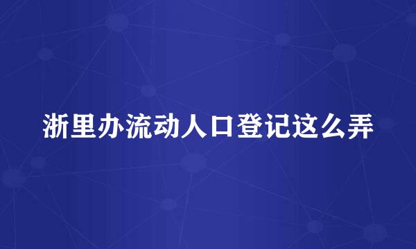 浙里办流动人口登记这么弄