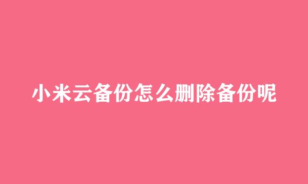 小米云备份怎么删除备份呢