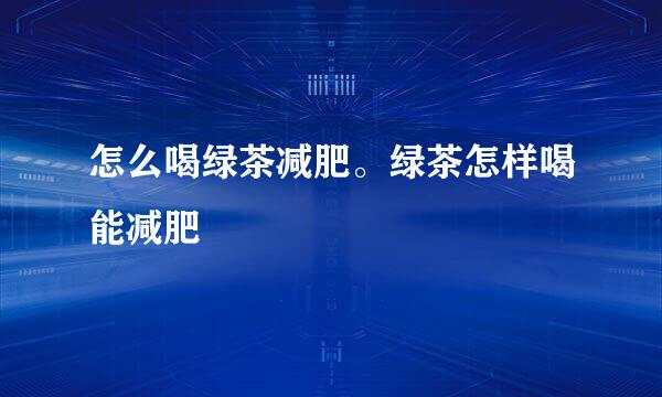 怎么喝绿茶减肥。绿茶怎样喝能减肥