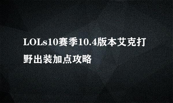 LOLs10赛季10.4版本艾克打野出装加点攻略