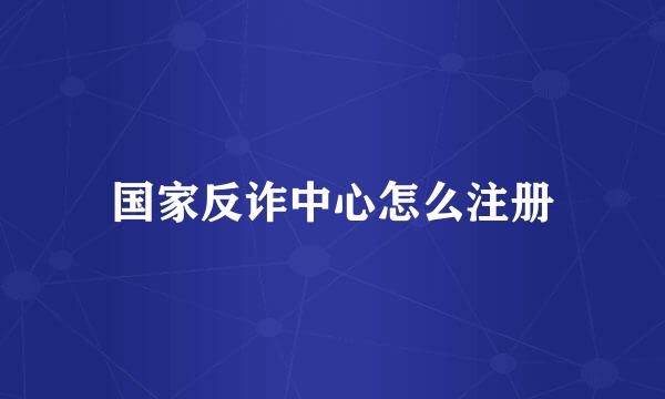 国家反诈中心怎么注册