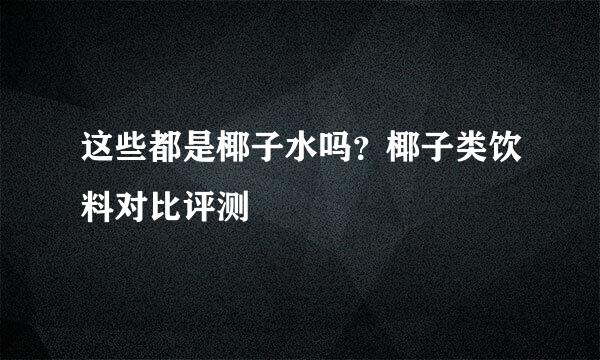 这些都是椰子水吗？椰子类饮料对比评测