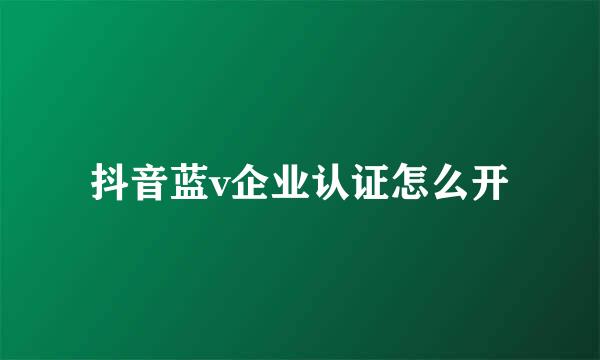 抖音蓝v企业认证怎么开
