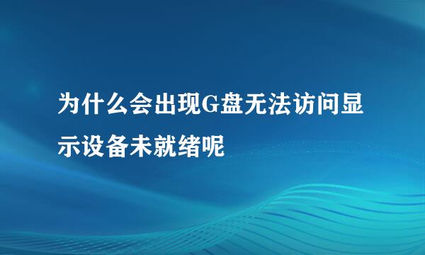 为什么会出现G盘无法访问显示设备未就绪呢