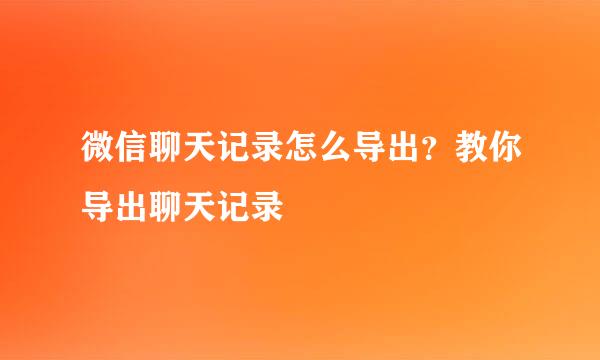 微信聊天记录怎么导出？教你导出聊天记录