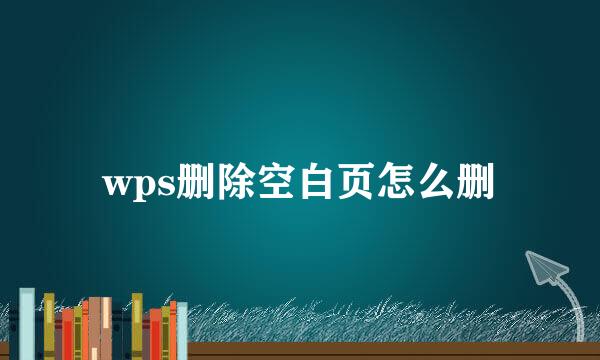 wps删除空白页怎么删