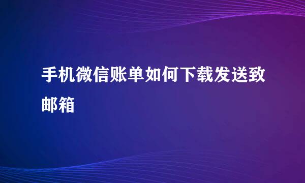 手机微信账单如何下载发送致邮箱
