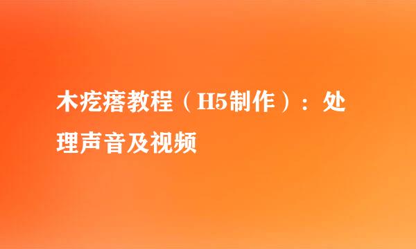 木疙瘩教程（H5制作）：处理声音及视频